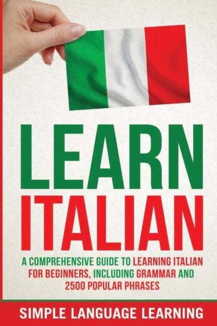 Learn Italian - A Comprehensive Guide to Learning Italian for Beginners, Including Grammar and 2500 Popular Phrases