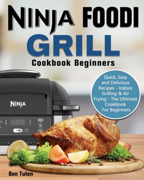 Ninja Foodi Grill Cookbook Beginners - Quick, Easy and Delicious Recipes - Indoor Grilling & Air Frying - The Ultimate Cookbook For Beginners