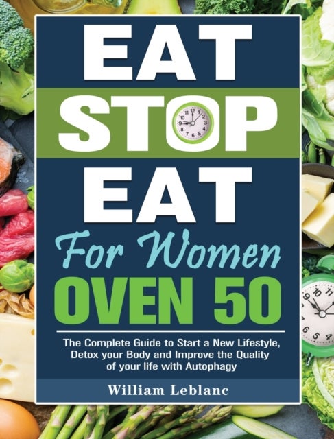 Eat Stop Eat for Women Over 50 - The Complete Guide to Start a New Lifestyle, Detox your Body and Improve the Quality of your life with Autophagy