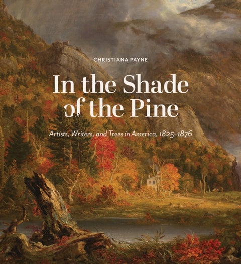 In the Shade of the Pine - Artists, Writers, and Trees in America, 1825-1876