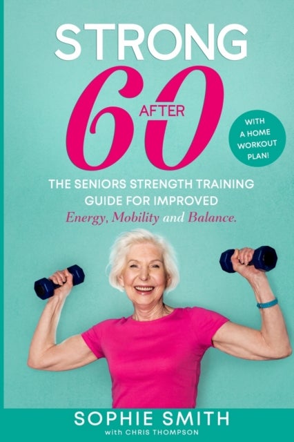 Strong After 60! The Seniors Strength Training Guide for Improved Energy, Mobility and Balance. - With a Home Workout Plan