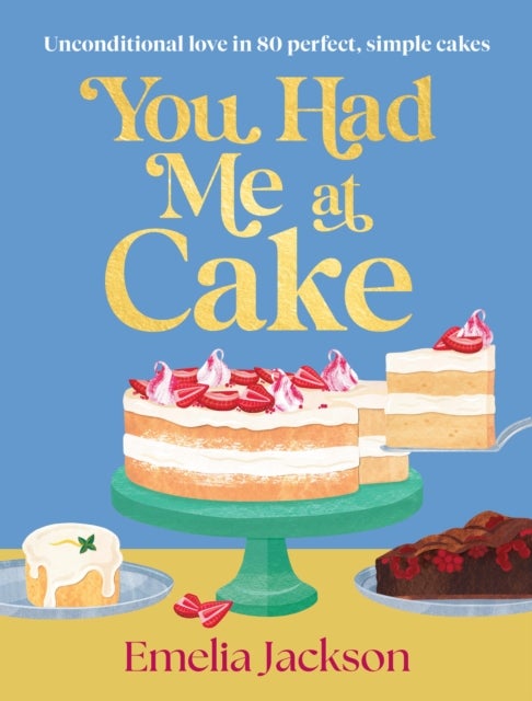 You Had Me At Cake - Unconditional love in 80 perfect, simple cakes