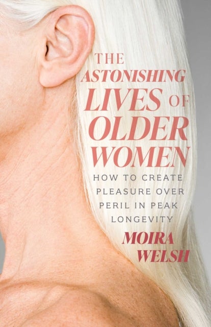 The Astonishing Lives of Older Women - How to Create Pleasure Over Peril in Peak Longevity