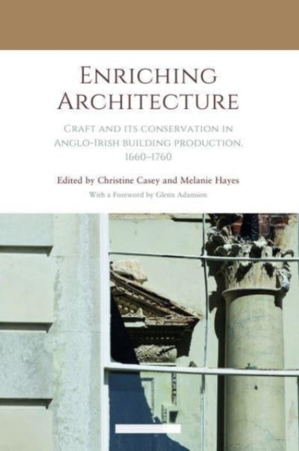 Enriching Architecture - Craft and its Conservation in Anglo-Irish Building Production, 1660–1760