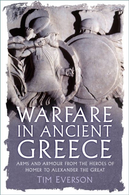Warfare in Ancient Greece - Arms and Armour from the Heroes of Homer to Alexander the Great