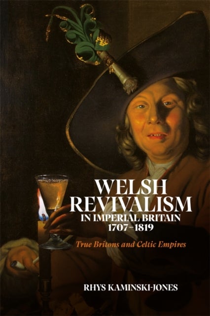 Welsh Revivalism in Imperial Britain, 1707-1819 - True Britons and Celtic Empires
