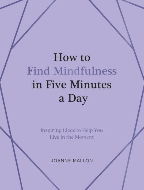 How to Find Mindfulness in Five Minutes a Day - Inspiring Ideas to Help You Live in the Moment