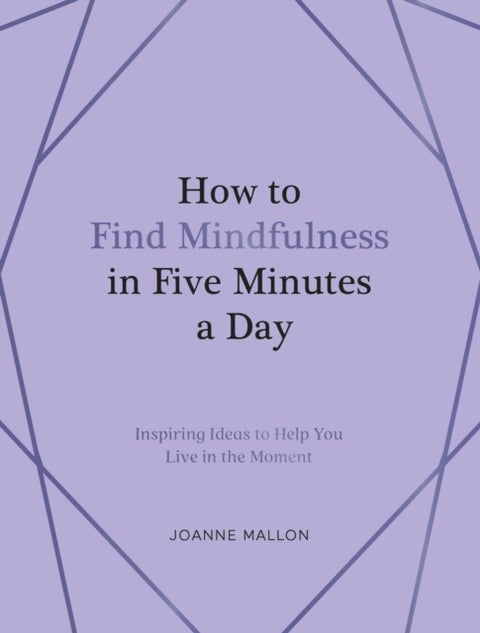 How to Find Mindfulness in Five Minutes a Day - Inspiring Ideas to Help You Live in the Moment