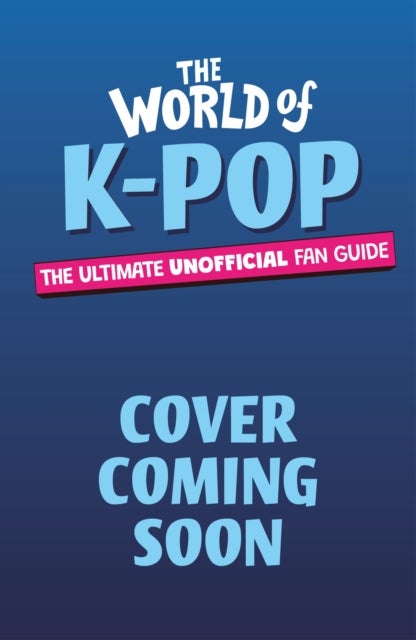 The World of K-Pop - The Ultimate Unofficial Fan Guide Packed with Facts, Stats and Quizzes
