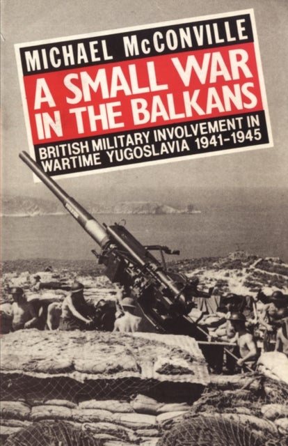 A Small War in the Balkans - British Military Involvement in Wartime Yugoslavia 1941-1945
