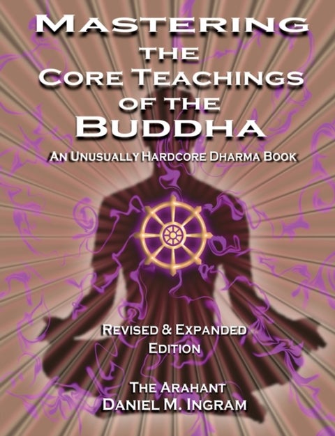Mastering the Core Teachings of the Buddha - An Unusually Hardcore Dharma Book - Revised and Expanded Edition