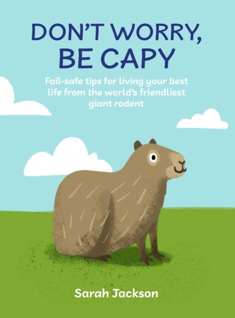 Don't Worry, Be Capy - Fail-Safe Tips for Living Your Best Life from the World’s Friendliest Giant Rodent