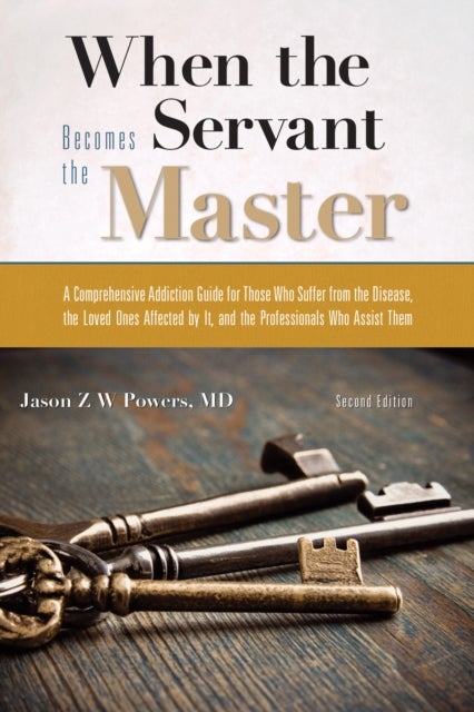 When the Servant Becomes the Master - A Comprehensive Addiction Guide for Those Who Suffer from the Disease, the Loved Ones Affected by it, and the Professionals Who Assist Them