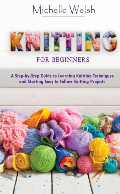 Knitting for Beginners - A Step-by-Step Guide to Learning Knitting Techniques and Starting Easy to Follow Knitting Projects
