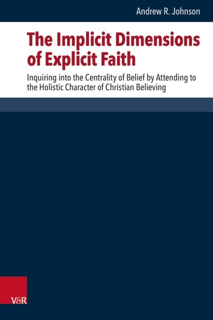 The Implicit Dimensions of Explicit Faith - Inquiring into the Centrality of Belief by Attending to the Holistic Character of Christian Believing