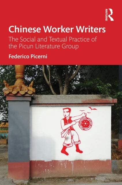Chinese Worker Writers - The Social and Textual Practice of the Picun Literature Group