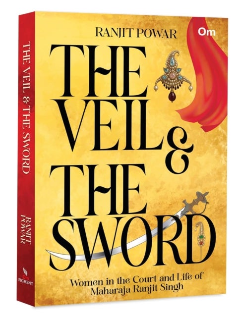 The Veil & The Sword - Women in the Court and Life of Maharaja Ranjit Singh