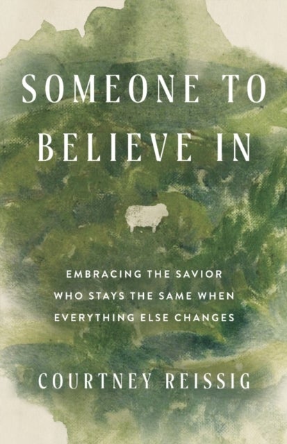 Someone to Believe in - Embracing the Savior Who Stays the Same When Everything Else Changes