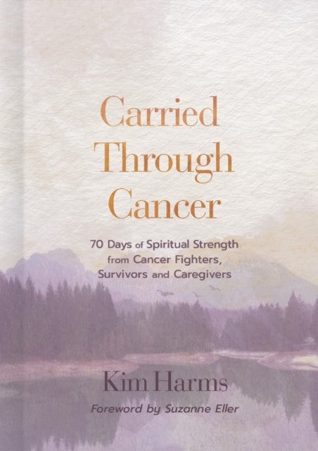 Carried Through Cancer - 70 Days of Spiritual Strength from Cancer Fighters, Survivors, and Caregivers