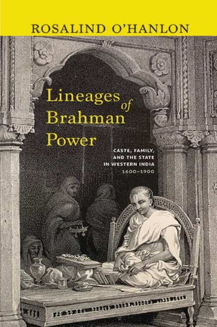 Lineages of Brahman Power - Caste, Family, and the State in Western India, 1600–1900