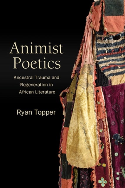 Animist Poetics - Ancestral Trauma and Regeneration in African Literature