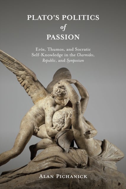 Plato's Politics of Passion - Eros, Thumos, and Socratic Self-Knowledge in the Charmides, Republic, and Symposium