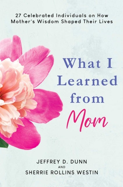 What I Learned from Mom - 27 Celebrated Individuals on How Mother's Wisdom Shaped Their Lives