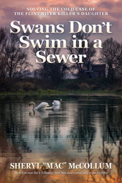 Swans Don't Swim in a Sewer - Solving the Cold Case of the Flint River Killer's Daughter