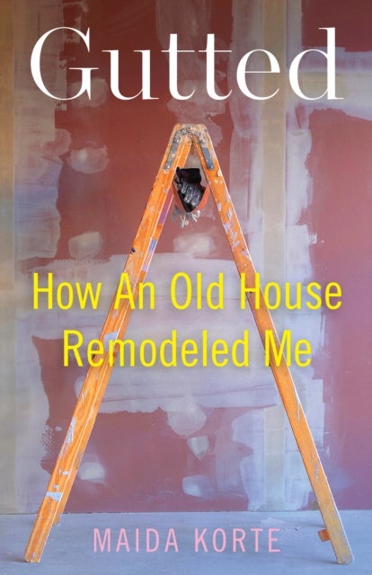 Gutted - How an Old House Remodeled Me