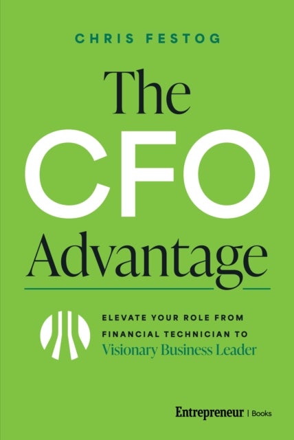 The CFO Advantage - Elevate Your Role From Financial Technician to Visionary Business Leader
