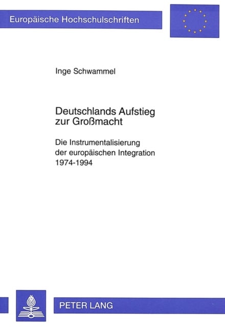 Deutschlands Aufstieg Zur Großmacht - Die Instrumentalisierung Der Europaeischen Integration 1974-1994