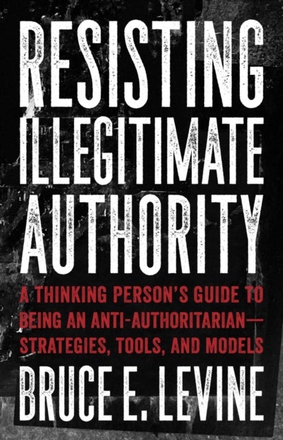 Resisting Illegitimate Authority - A Thinking Person's Guide to Being an Anti-Authoritarian - Strategies, Tools, and Models