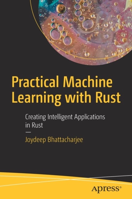 Practical Machine Learning with Rust - Creating Intelligent Applications in Rust