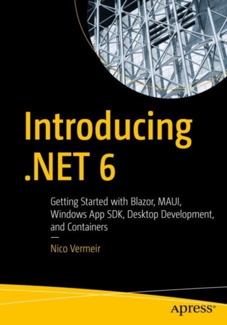 Introducing .NET 6 - Getting Started with Blazor, MAUI, Windows App SDK, Desktop Development, and Containers