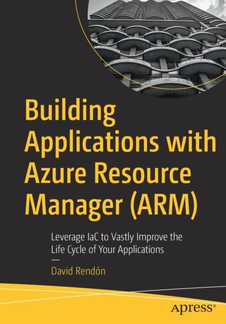 Building Applications with Azure Resource Manager (ARM) - Leverage IaC to Vastly Improve the Life Cycle of Your Applications