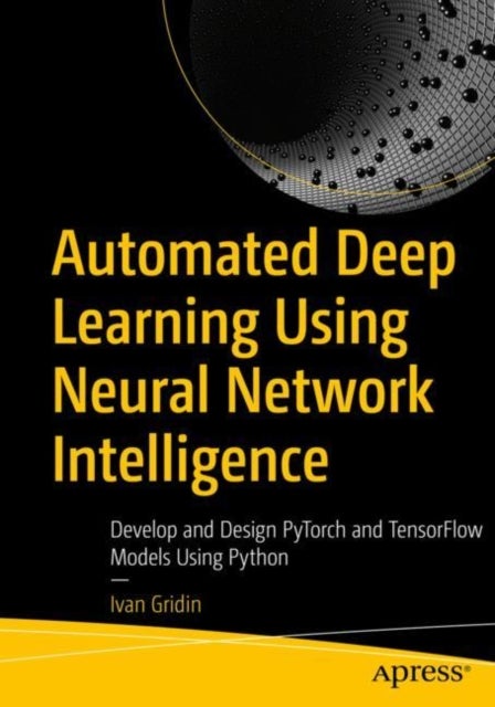 Automated Deep Learning Using Neural Network Intelligence - Develop and Design PyTorch and TensorFlow Models Using Python