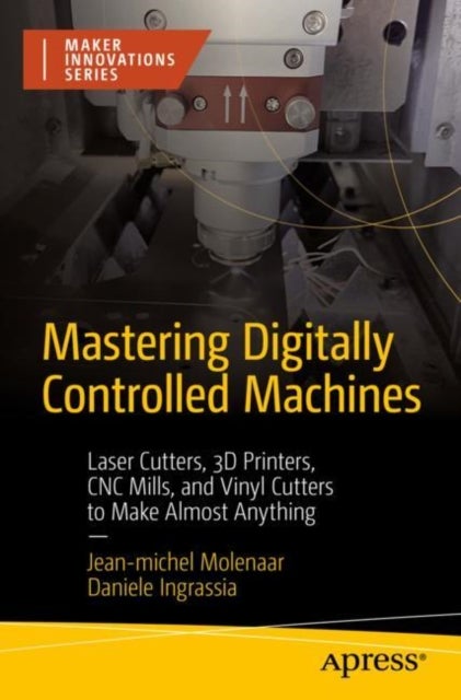 Mastering Digitally Controlled Machines - Laser Cutters, 3D Printers, CNC Mills, and Vinyl Cutters to Make Almost Anything