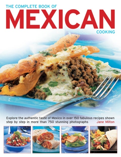 The Complete Book of Mexican Cooking - Explore the Authentic Taste of Mexico in Over 150 Fabulous Recipes Shown Step by Step in More Than 750 Stunning Photographs