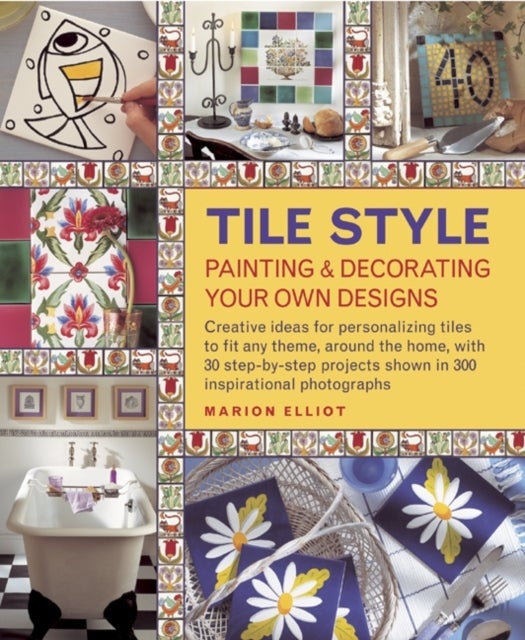 Tile Style Painting & Decorating Your Own Designs - Creative Ideas for Personalizing Tiles to Fit Any Theme, Around the Home, with 30 Step-by-step Projects Shown in 300 Inspirational Photographs