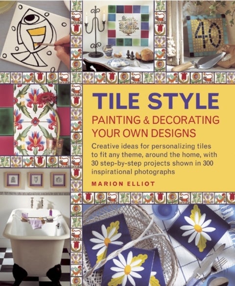 Tile Style Painting & Decorating Your Own Designs - Creative Ideas for Personalizing Tiles to Fit Any Theme, Around the Home, with 30 Step-by-step Projects Shown in 300 Inspirational Photographs