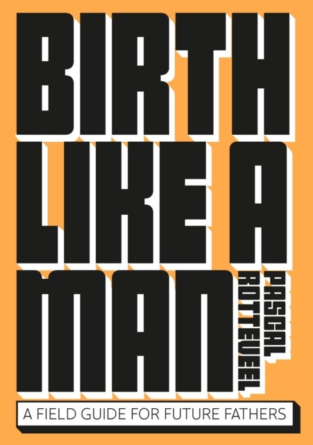 Birth Like a Man - A Field Guide for Future Fathers