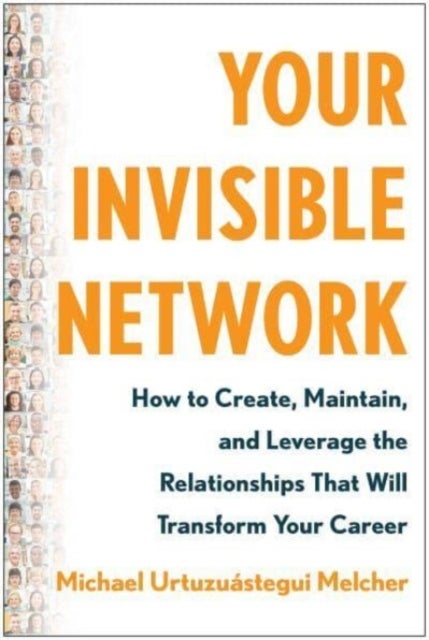 Your Invisible Network - How to Create, Maintain, and Leverage the Relationships That Will Transform Your Career