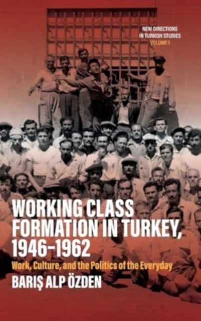 Working Class Formation in Turkey, 1946-1962 - Work, Culture, and the Politics of the Everyday