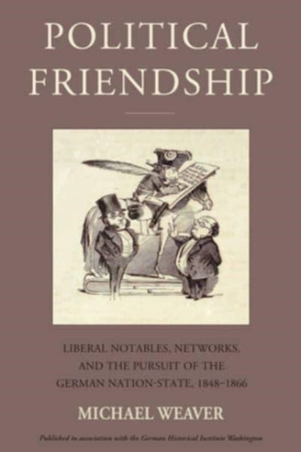 Political Friendship - Liberal Notables, Networks, and the Pursuit of the German Nation State, 1848-1866