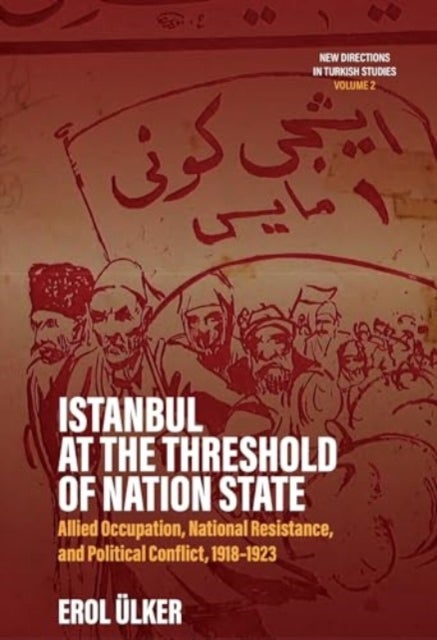 Istanbul at the Threshold of Nation State - Allied Occupation, National Resistance, and Political Conflict, 1918-1923