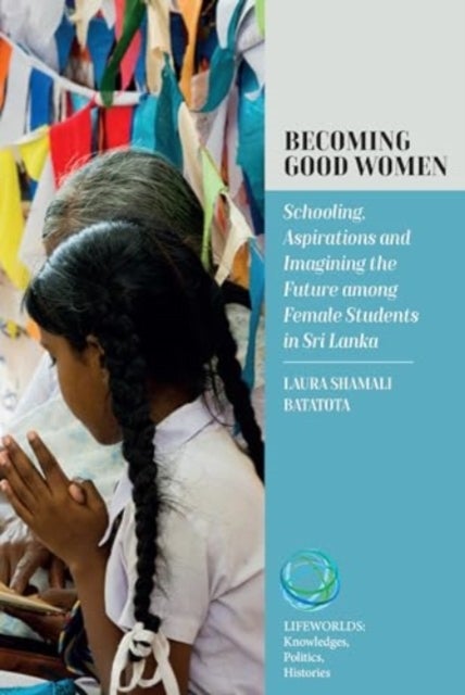 Becoming Good Women - Schooling, Aspirations and Imagining the Future Among Female Students in Sri Lanka