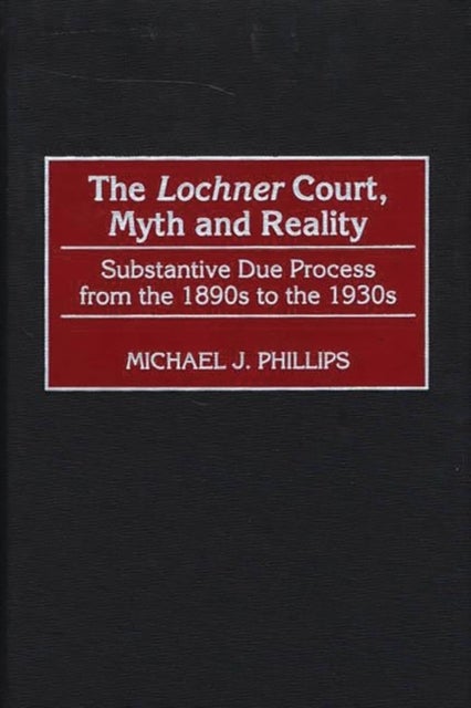 The Lochner Court, Myth and Reality - Substantive Due Process from the 1890s to the 1930s