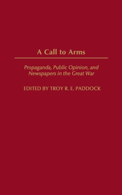 A Call to Arms - Propaganda, Public Opinion, and Newspapers in the Great War