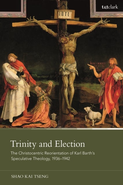 Trinity and Election - The Christocentric Reorientation of Karl Barth’s Speculative Theology, 1936-1942