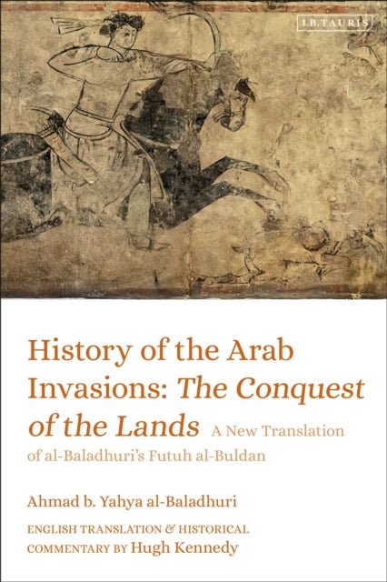 History of the Arab Invasions: The Conquest of the Lands - A New Translation of al-Baladhuri's Futuh al-Buldan